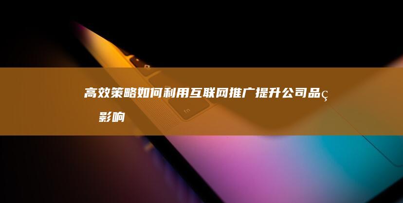 高效策略：如何利用互联网推广提升公司品牌影响力